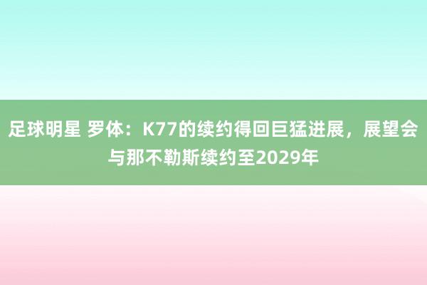 足球明星 罗体：K77的续约得回巨猛进展，展望会与那不勒斯续约至2029年