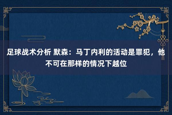 足球战术分析 默森：马丁内利的活动是罪犯，他不可在那样的情况下越位