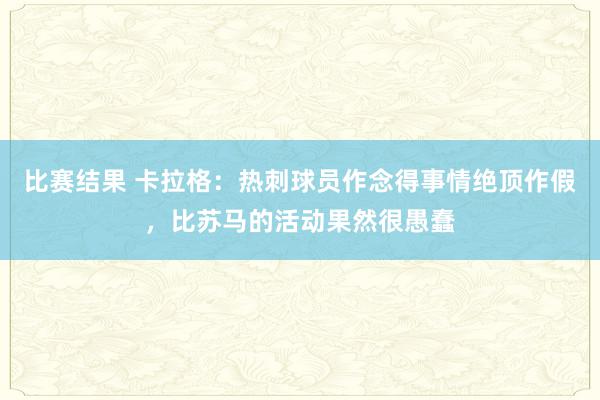 比赛结果 卡拉格：热刺球员作念得事情绝顶作假，比苏马的活动果然很愚蠢