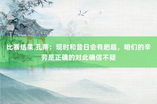 比赛结果 孔蒂：现时和昔日会有趔趄，咱们的辛劳是正确的对此确信不疑