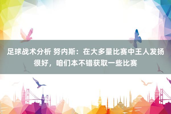 足球战术分析 努内斯：在大多量比赛中王人发扬很好，咱们本不错获取一些比赛