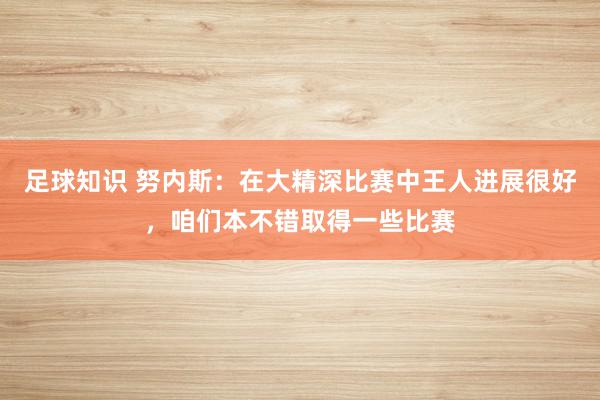 足球知识 努内斯：在大精深比赛中王人进展很好，咱们本不错取得一些比赛