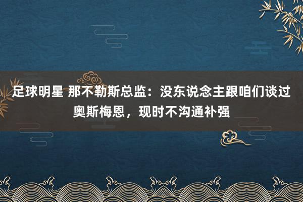 足球明星 那不勒斯总监：没东说念主跟咱们谈过奥斯梅恩，现时不沟通补强