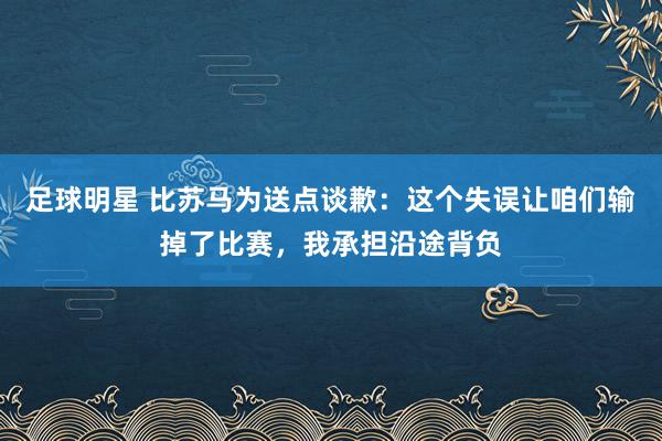 足球明星 比苏马为送点谈歉：这个失误让咱们输掉了比赛，我承担沿途背负