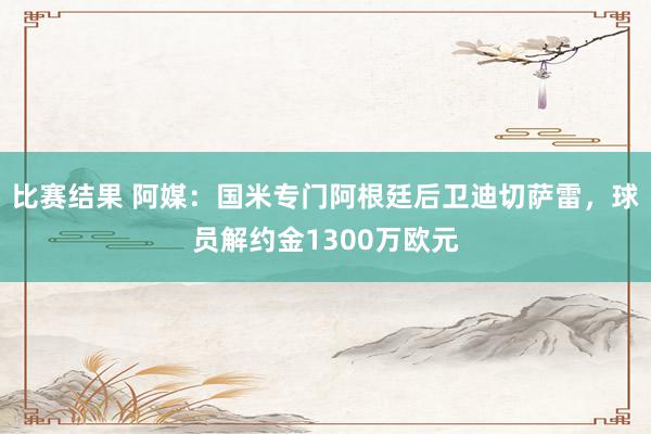 比赛结果 阿媒：国米专门阿根廷后卫迪切萨雷，球员解约金1300万欧元