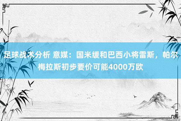 足球战术分析 意媒：国米缓和巴西小将雷斯，帕尔梅拉斯初步要价可能4000万欧