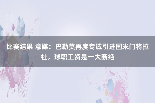 比赛结果 意媒：巴勒莫再度专诚引进国米门将拉杜，球职工资是一大断绝