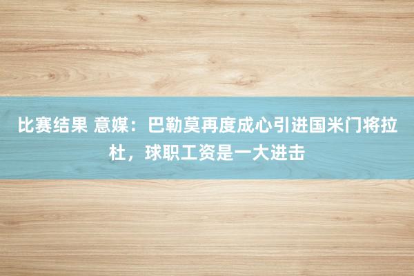 比赛结果 意媒：巴勒莫再度成心引进国米门将拉杜，球职工资是一大进击