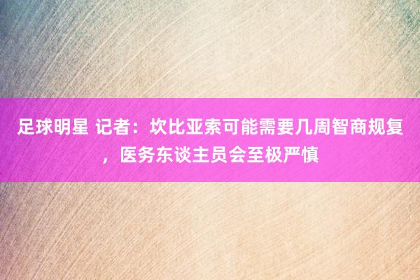 足球明星 记者：坎比亚索可能需要几周智商规复，医务东谈主员会至极严慎