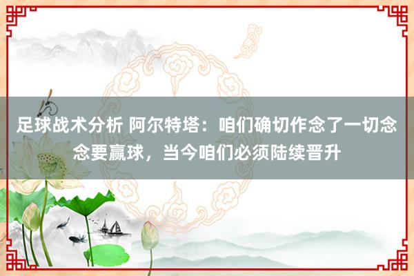 足球战术分析 阿尔特塔：咱们确切作念了一切念念要赢球，当今咱们必须陆续晋升