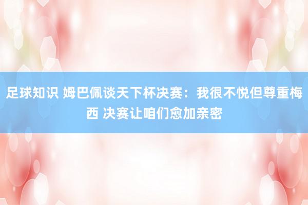 足球知识 姆巴佩谈天下杯决赛：我很不悦但尊重梅西 决赛让咱们愈加亲密