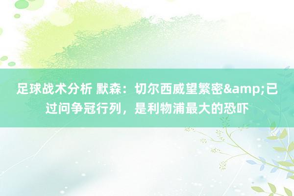 足球战术分析 默森：切尔西威望繁密&已过问争冠行列，是利物浦最大的恐吓