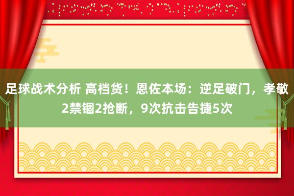 足球战术分析 高档货！恩佐本场：逆足破门，孝敬2禁锢2抢断，9次抗击告捷5次