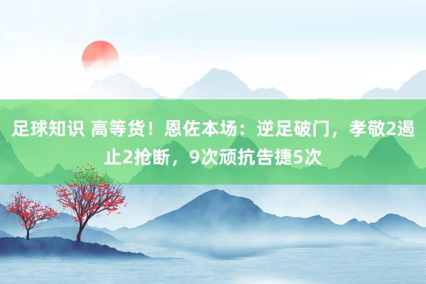 足球知识 高等货！恩佐本场：逆足破门，孝敬2遏止2抢断，9次顽抗告捷5次