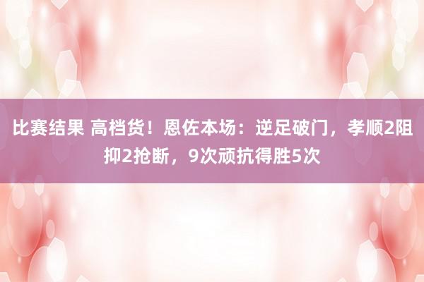 比赛结果 高档货！恩佐本场：逆足破门，孝顺2阻抑2抢断，9次顽抗得胜5次