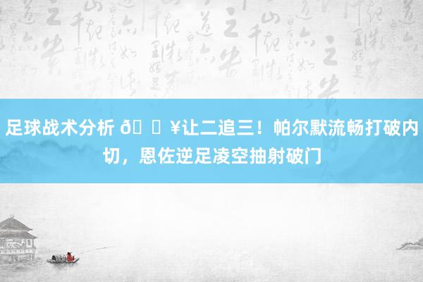 足球战术分析 💥让二追三！帕尔默流畅打破内切，恩佐逆足凌空抽射破门