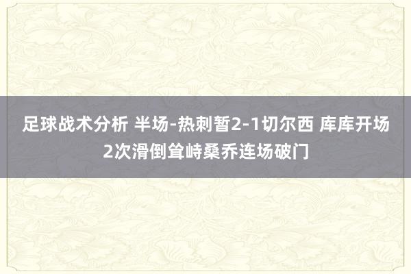 足球战术分析 半场-热刺暂2-1切尔西 库库开场2次滑倒耸峙桑乔连场破门