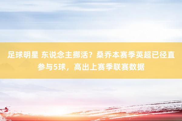 足球明星 东说念主挪活？桑乔本赛季英超已径直参与5球，高出上赛季联赛数据