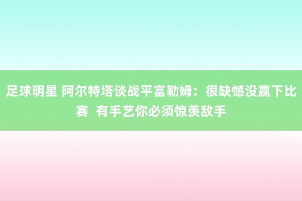 足球明星 阿尔特塔谈战平富勒姆：很缺憾没赢下比赛  有手艺你必须惊羡敌手