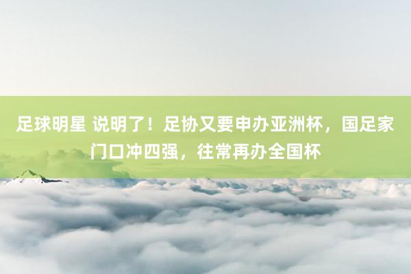 足球明星 说明了！足协又要申办亚洲杯，国足家门口冲四强，往常再办全国杯