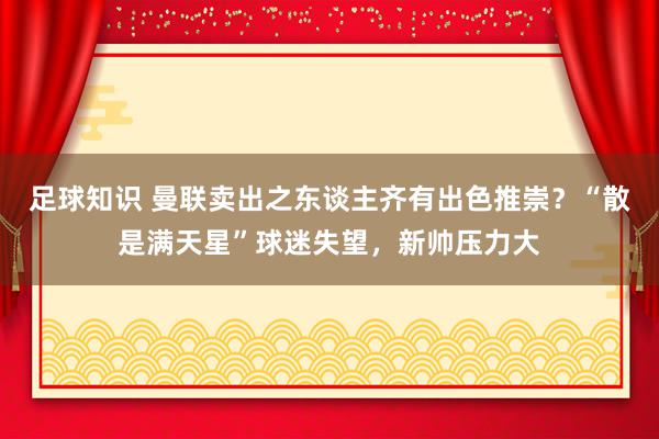 足球知识 曼联卖出之东谈主齐有出色推崇？“散是满天星”球迷失望，新帅压力大